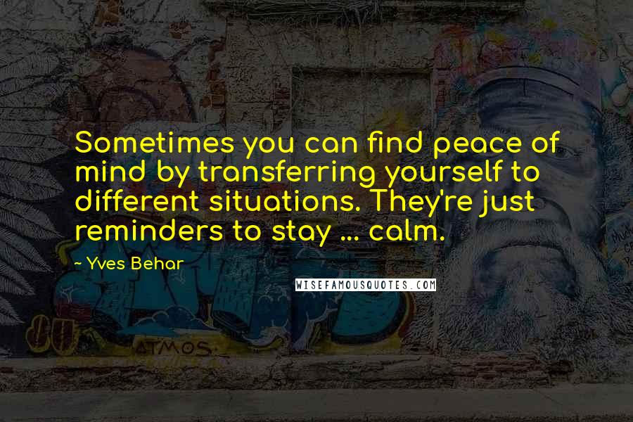 Yves Behar Quotes: Sometimes you can find peace of mind by transferring yourself to different situations. They're just reminders to stay ... calm.