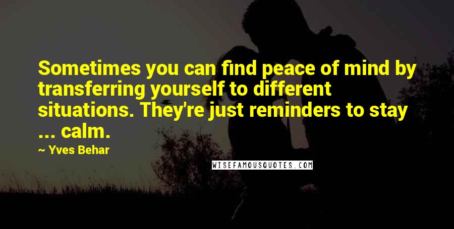 Yves Behar Quotes: Sometimes you can find peace of mind by transferring yourself to different situations. They're just reminders to stay ... calm.