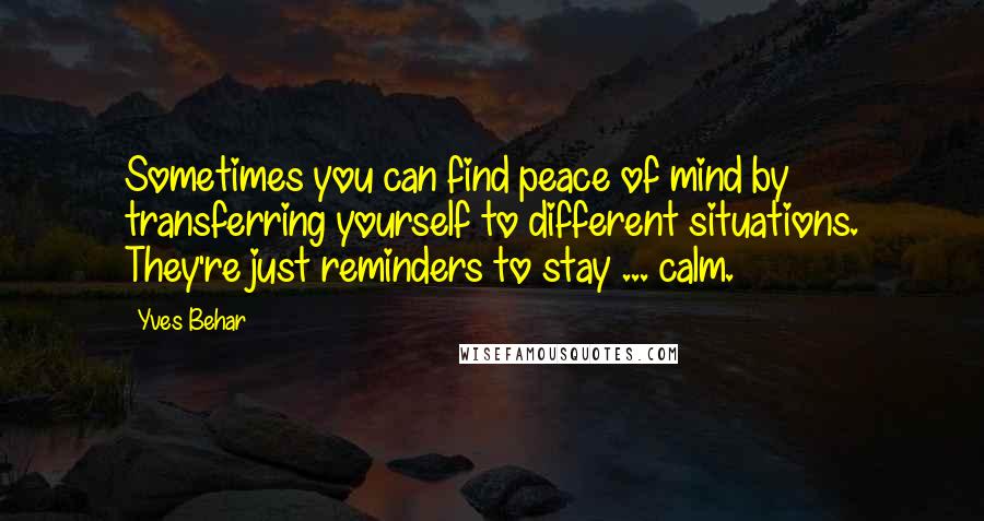 Yves Behar Quotes: Sometimes you can find peace of mind by transferring yourself to different situations. They're just reminders to stay ... calm.