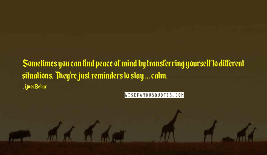 Yves Behar Quotes: Sometimes you can find peace of mind by transferring yourself to different situations. They're just reminders to stay ... calm.