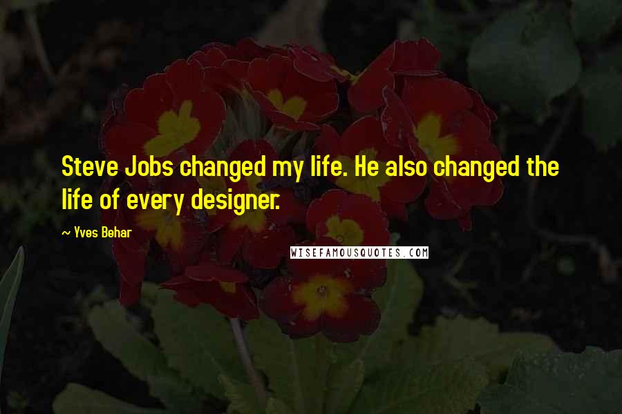 Yves Behar Quotes: Steve Jobs changed my life. He also changed the life of every designer.