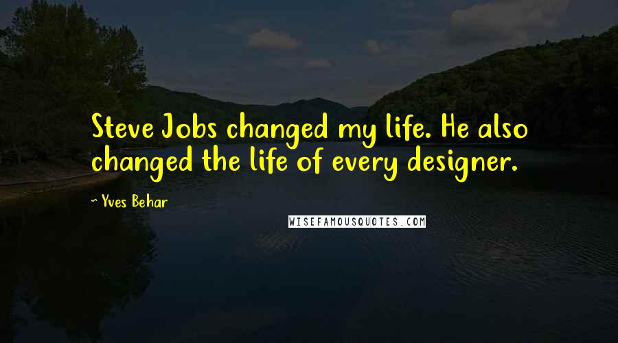 Yves Behar Quotes: Steve Jobs changed my life. He also changed the life of every designer.