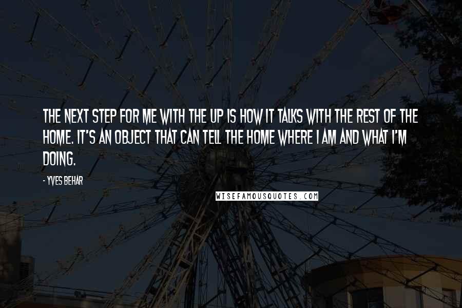 Yves Behar Quotes: The next step for me with the Up is how it talks with the rest of the home. It's an object that can tell the home where I am and what I'm doing.