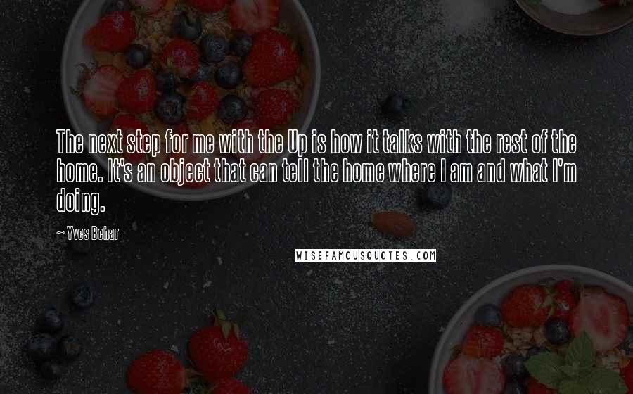 Yves Behar Quotes: The next step for me with the Up is how it talks with the rest of the home. It's an object that can tell the home where I am and what I'm doing.