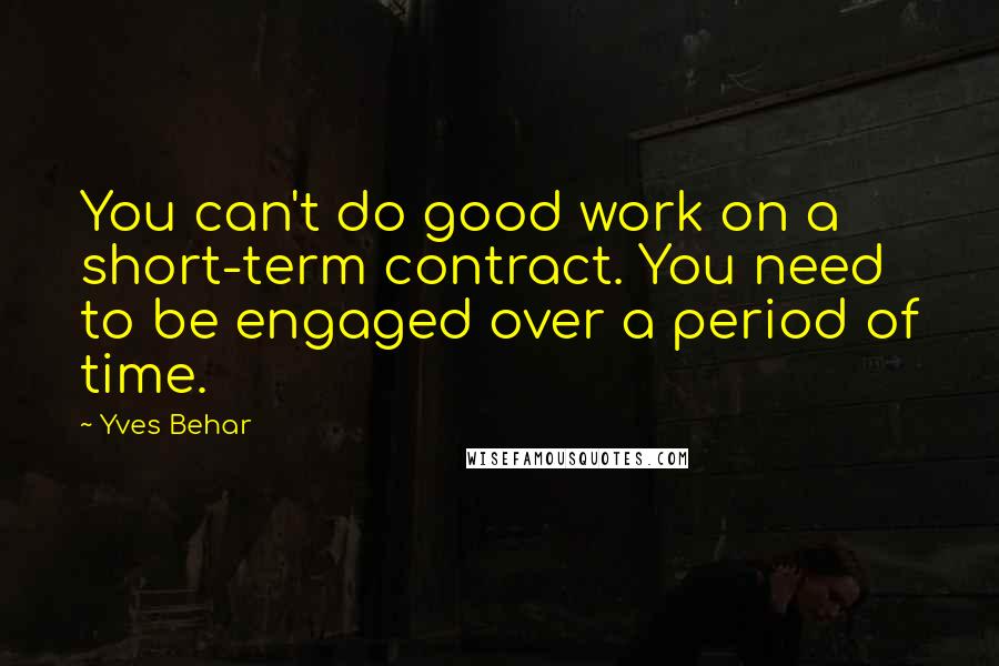 Yves Behar Quotes: You can't do good work on a short-term contract. You need to be engaged over a period of time.