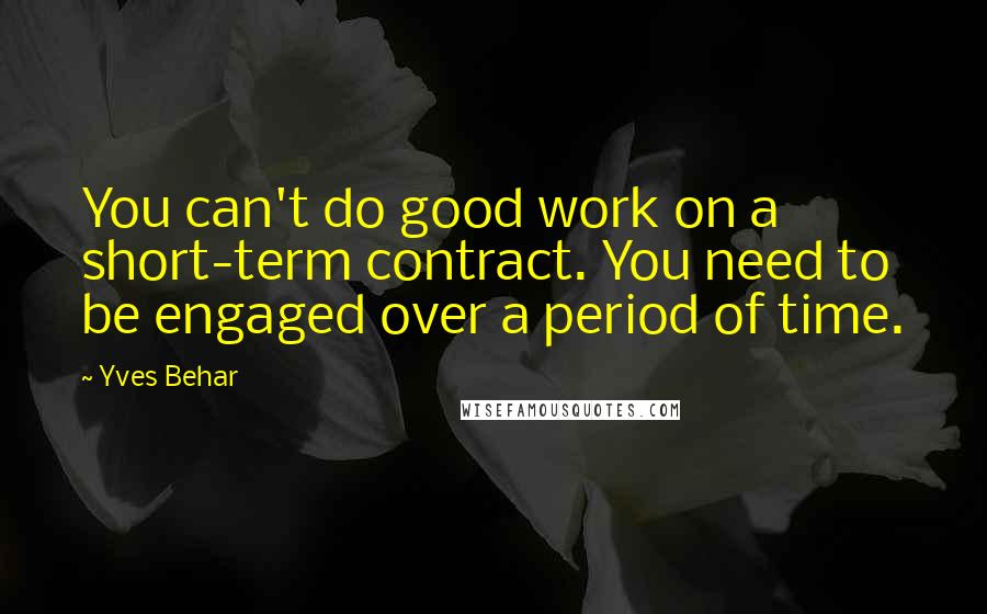Yves Behar Quotes: You can't do good work on a short-term contract. You need to be engaged over a period of time.