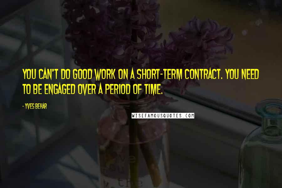 Yves Behar Quotes: You can't do good work on a short-term contract. You need to be engaged over a period of time.