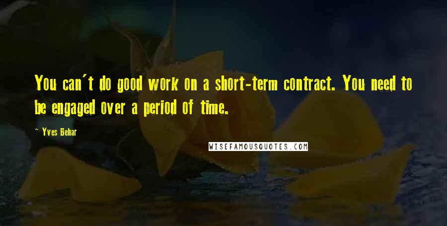 Yves Behar Quotes: You can't do good work on a short-term contract. You need to be engaged over a period of time.