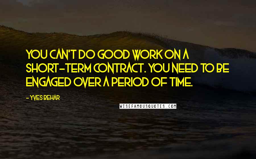 Yves Behar Quotes: You can't do good work on a short-term contract. You need to be engaged over a period of time.