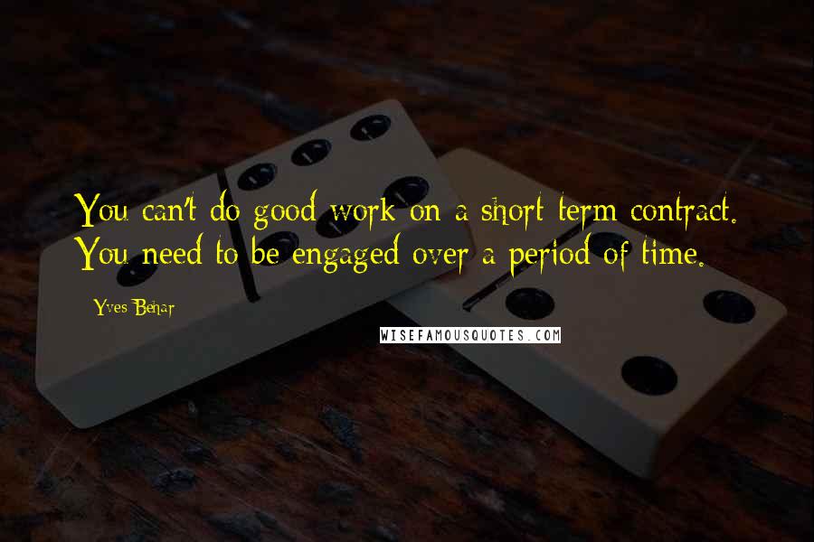 Yves Behar Quotes: You can't do good work on a short-term contract. You need to be engaged over a period of time.