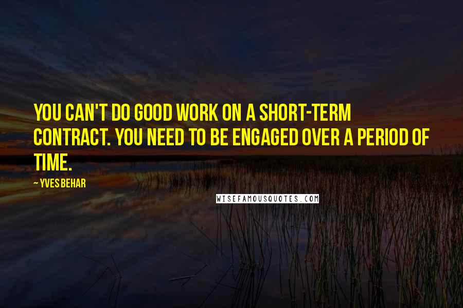 Yves Behar Quotes: You can't do good work on a short-term contract. You need to be engaged over a period of time.