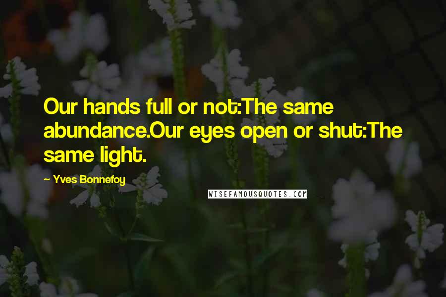 Yves Bonnefoy Quotes: Our hands full or not:The same abundance.Our eyes open or shut:The same light.