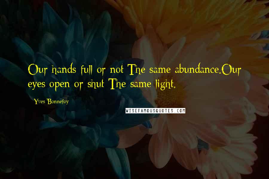 Yves Bonnefoy Quotes: Our hands full or not:The same abundance.Our eyes open or shut:The same light.