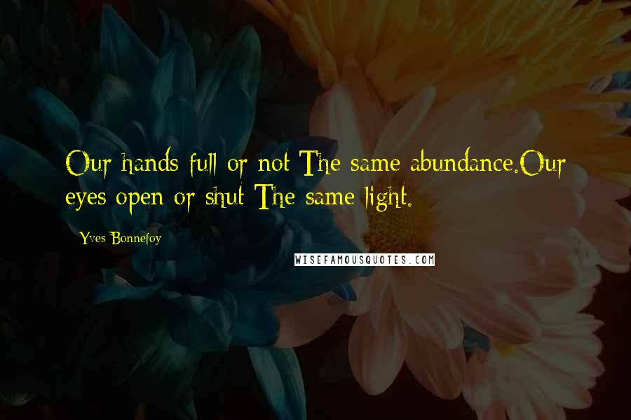 Yves Bonnefoy Quotes: Our hands full or not:The same abundance.Our eyes open or shut:The same light.