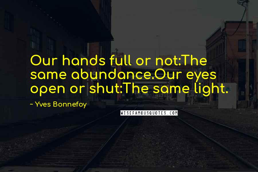 Yves Bonnefoy Quotes: Our hands full or not:The same abundance.Our eyes open or shut:The same light.