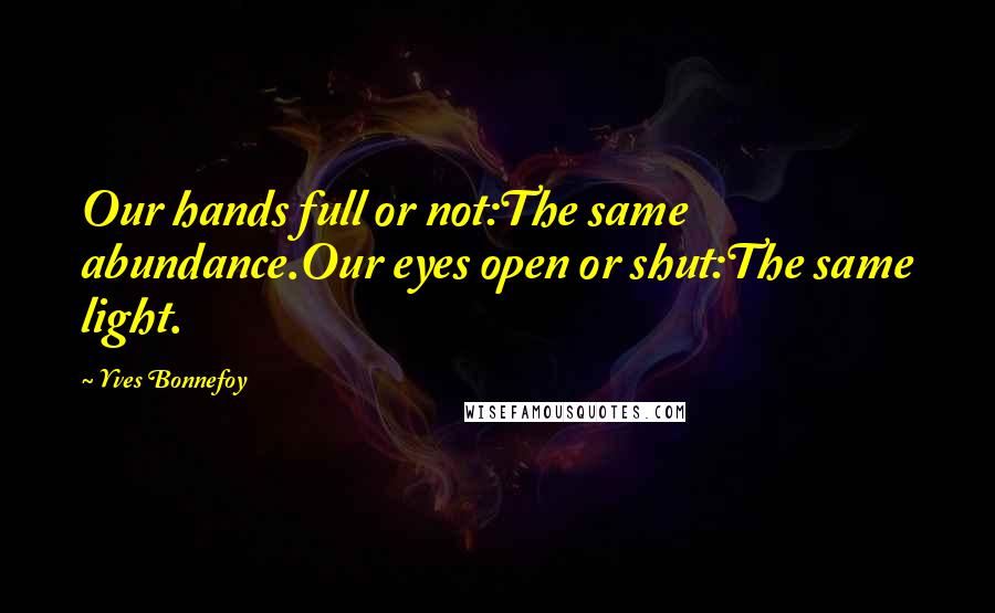 Yves Bonnefoy Quotes: Our hands full or not:The same abundance.Our eyes open or shut:The same light.