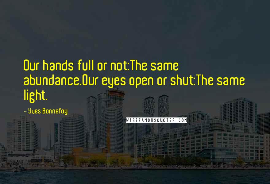 Yves Bonnefoy Quotes: Our hands full or not:The same abundance.Our eyes open or shut:The same light.