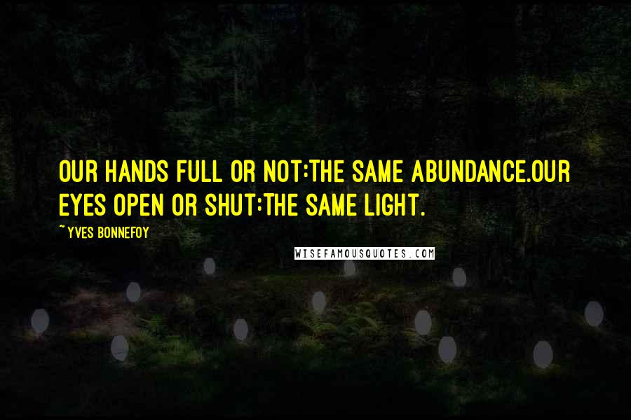 Yves Bonnefoy Quotes: Our hands full or not:The same abundance.Our eyes open or shut:The same light.