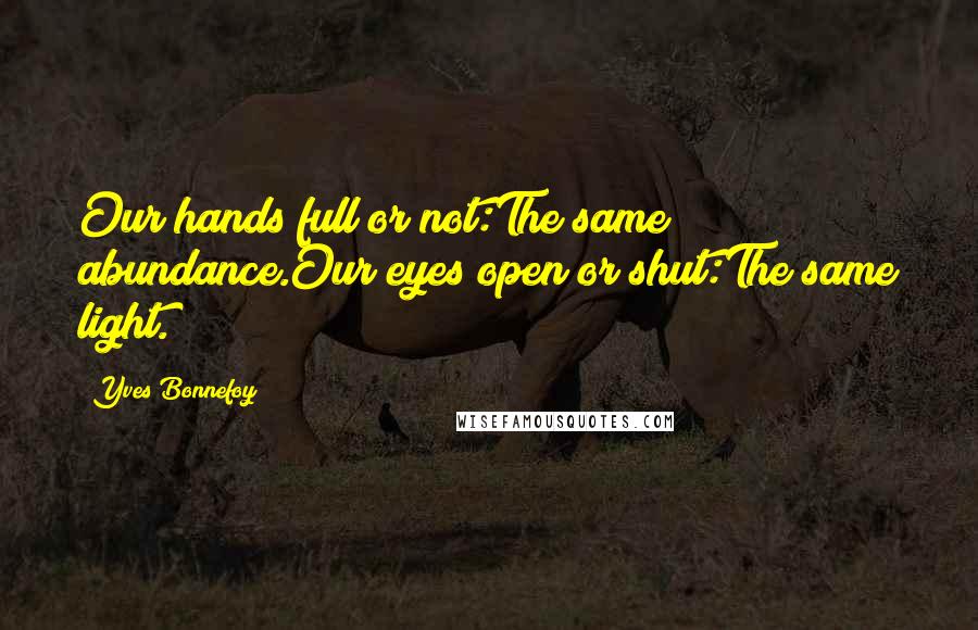 Yves Bonnefoy Quotes: Our hands full or not:The same abundance.Our eyes open or shut:The same light.