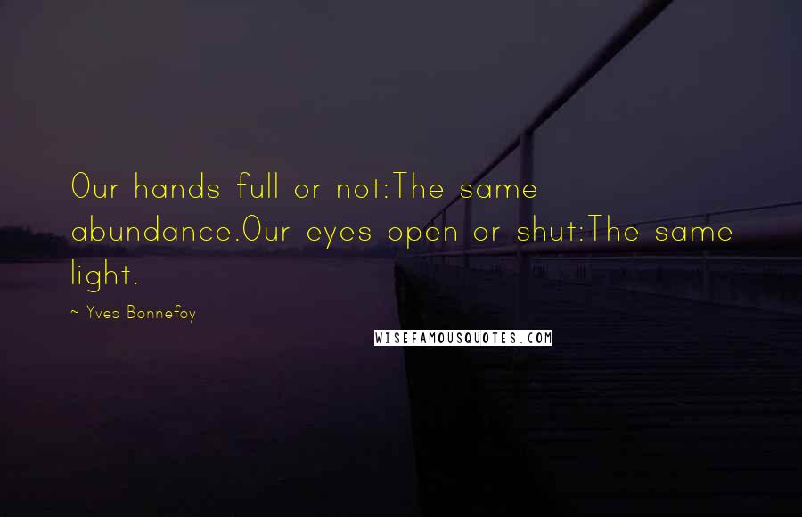 Yves Bonnefoy Quotes: Our hands full or not:The same abundance.Our eyes open or shut:The same light.