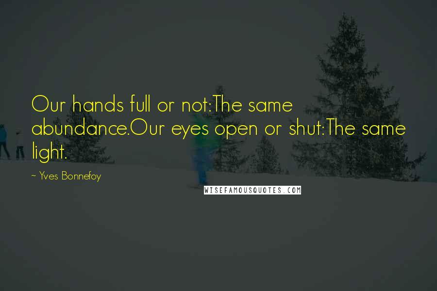 Yves Bonnefoy Quotes: Our hands full or not:The same abundance.Our eyes open or shut:The same light.