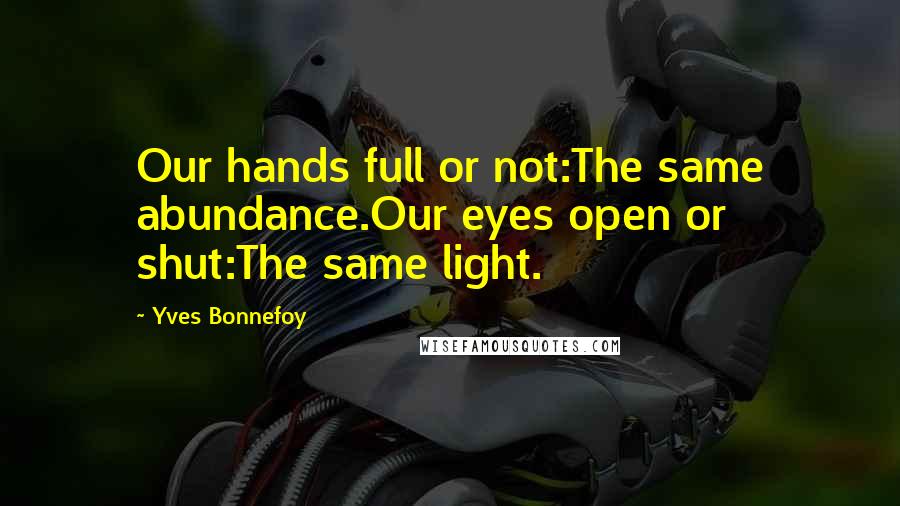 Yves Bonnefoy Quotes: Our hands full or not:The same abundance.Our eyes open or shut:The same light.