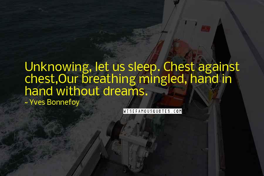 Yves Bonnefoy Quotes: Unknowing, let us sleep. Chest against chest,Our breathing mingled, hand in hand without dreams.
