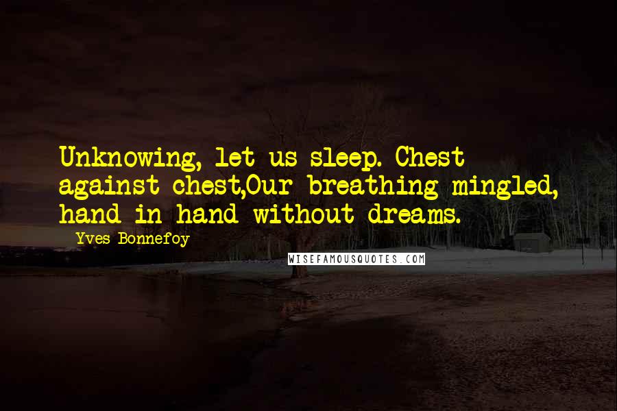 Yves Bonnefoy Quotes: Unknowing, let us sleep. Chest against chest,Our breathing mingled, hand in hand without dreams.