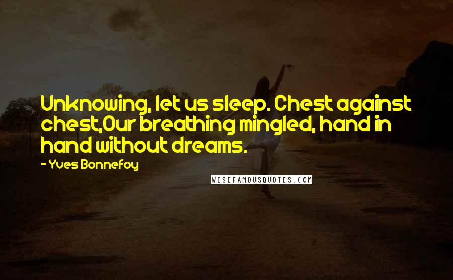 Yves Bonnefoy Quotes: Unknowing, let us sleep. Chest against chest,Our breathing mingled, hand in hand without dreams.