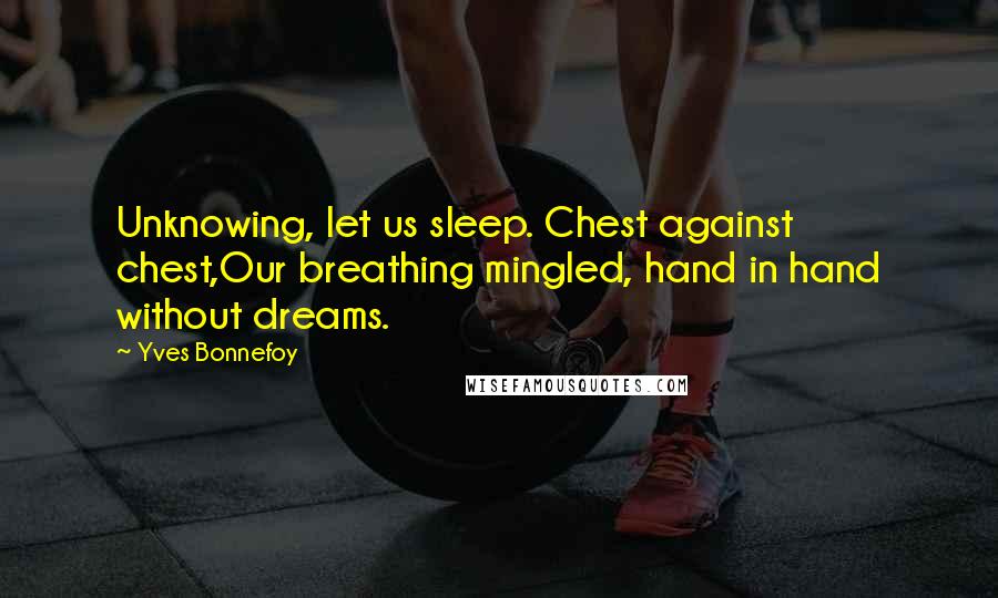 Yves Bonnefoy Quotes: Unknowing, let us sleep. Chest against chest,Our breathing mingled, hand in hand without dreams.