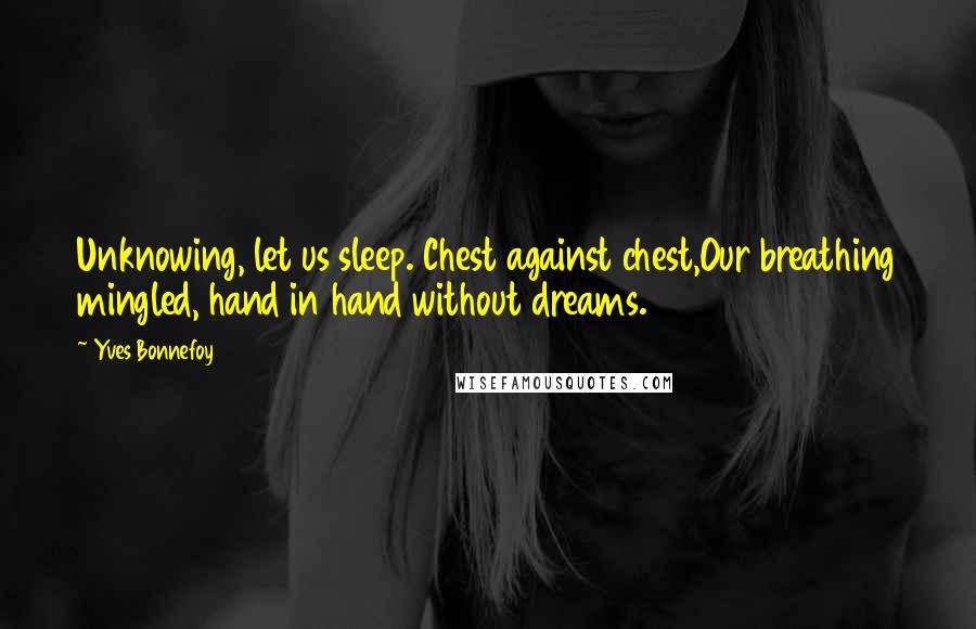 Yves Bonnefoy Quotes: Unknowing, let us sleep. Chest against chest,Our breathing mingled, hand in hand without dreams.