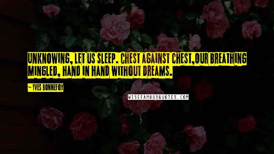 Yves Bonnefoy Quotes: Unknowing, let us sleep. Chest against chest,Our breathing mingled, hand in hand without dreams.