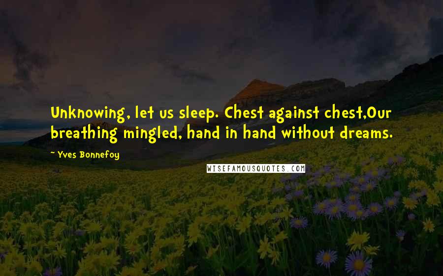 Yves Bonnefoy Quotes: Unknowing, let us sleep. Chest against chest,Our breathing mingled, hand in hand without dreams.