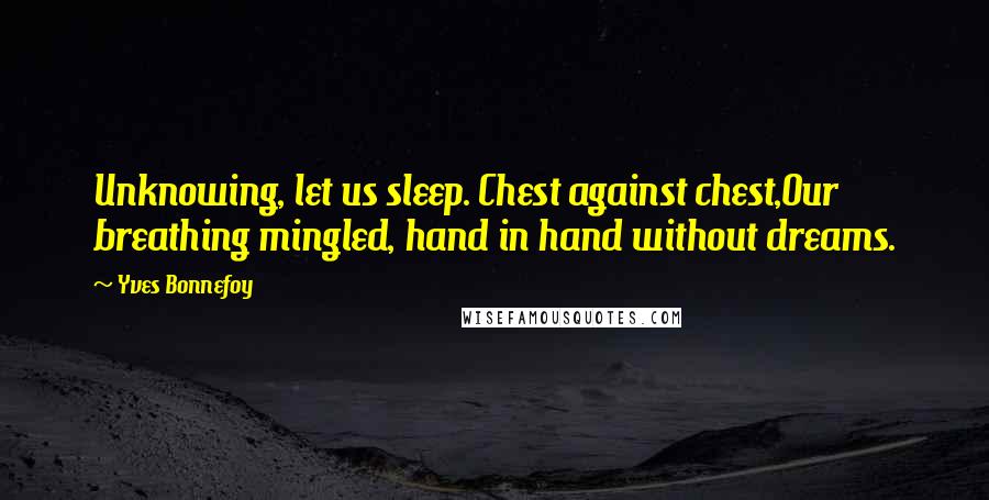 Yves Bonnefoy Quotes: Unknowing, let us sleep. Chest against chest,Our breathing mingled, hand in hand without dreams.