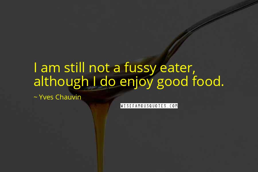 Yves Chauvin Quotes: I am still not a fussy eater, although I do enjoy good food.