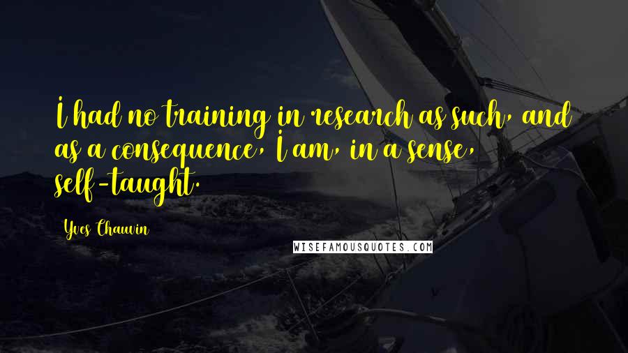 Yves Chauvin Quotes: I had no training in research as such, and as a consequence, I am, in a sense, self-taught.