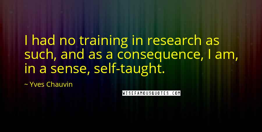 Yves Chauvin Quotes: I had no training in research as such, and as a consequence, I am, in a sense, self-taught.