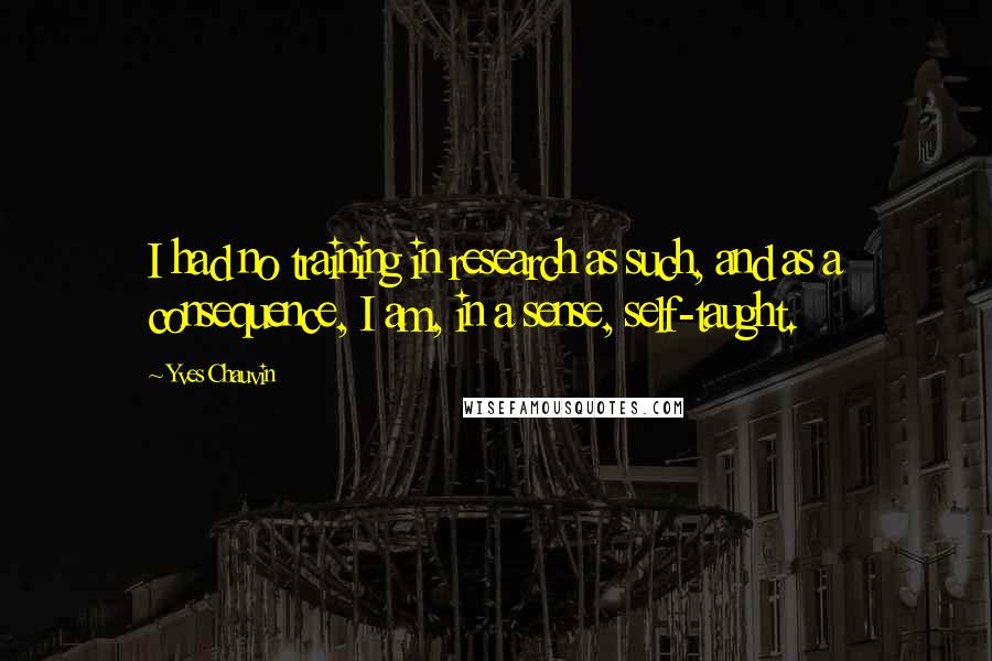 Yves Chauvin Quotes: I had no training in research as such, and as a consequence, I am, in a sense, self-taught.