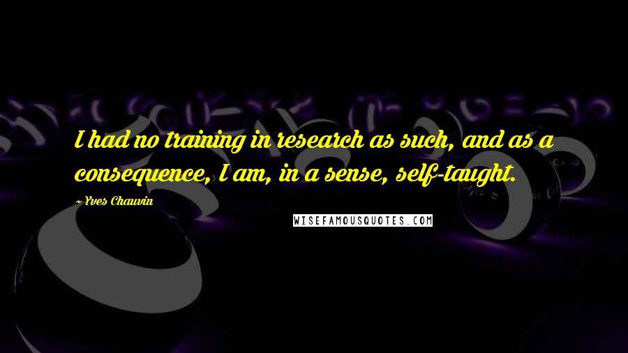 Yves Chauvin Quotes: I had no training in research as such, and as a consequence, I am, in a sense, self-taught.