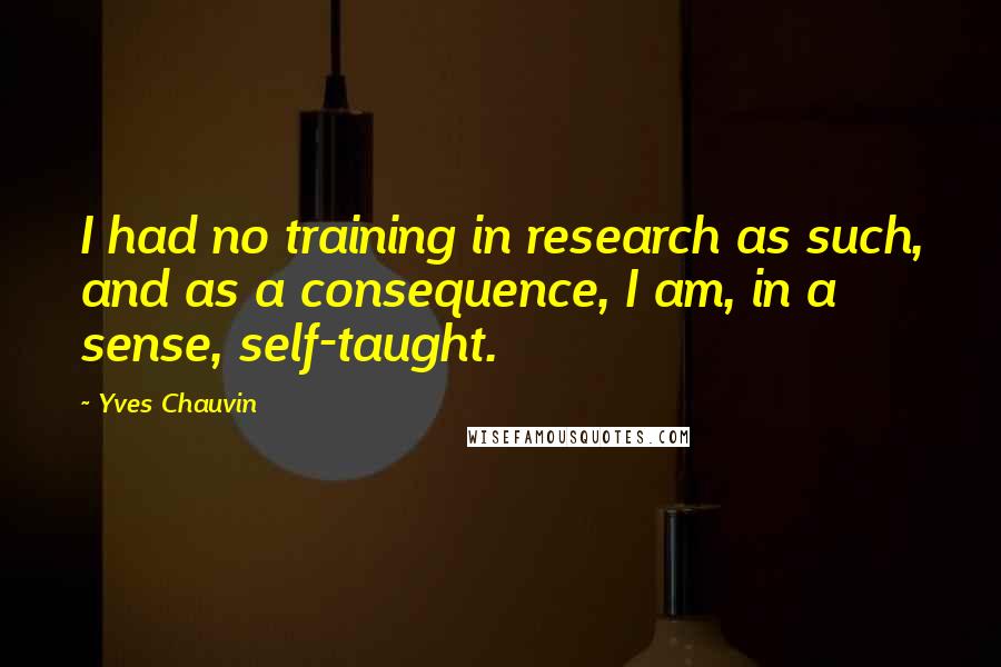 Yves Chauvin Quotes: I had no training in research as such, and as a consequence, I am, in a sense, self-taught.