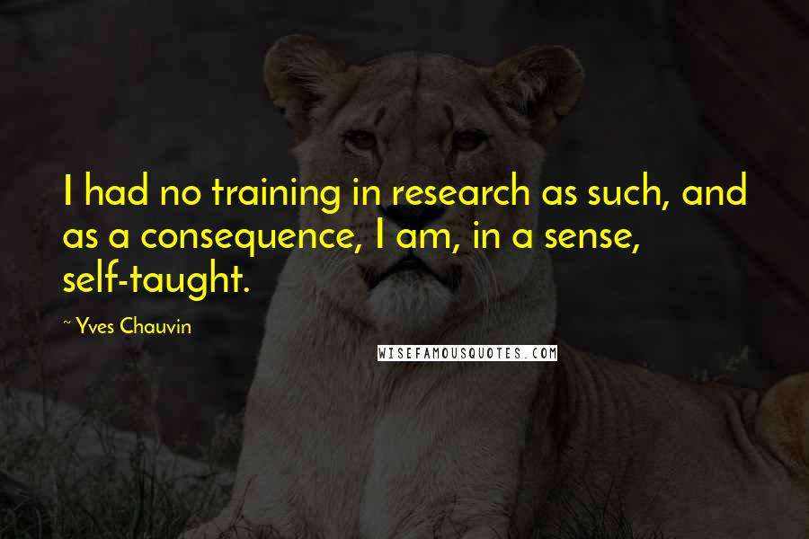 Yves Chauvin Quotes: I had no training in research as such, and as a consequence, I am, in a sense, self-taught.