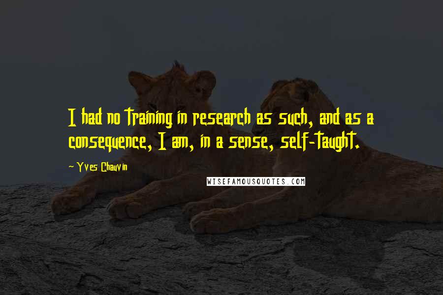 Yves Chauvin Quotes: I had no training in research as such, and as a consequence, I am, in a sense, self-taught.