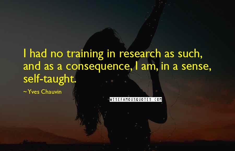 Yves Chauvin Quotes: I had no training in research as such, and as a consequence, I am, in a sense, self-taught.