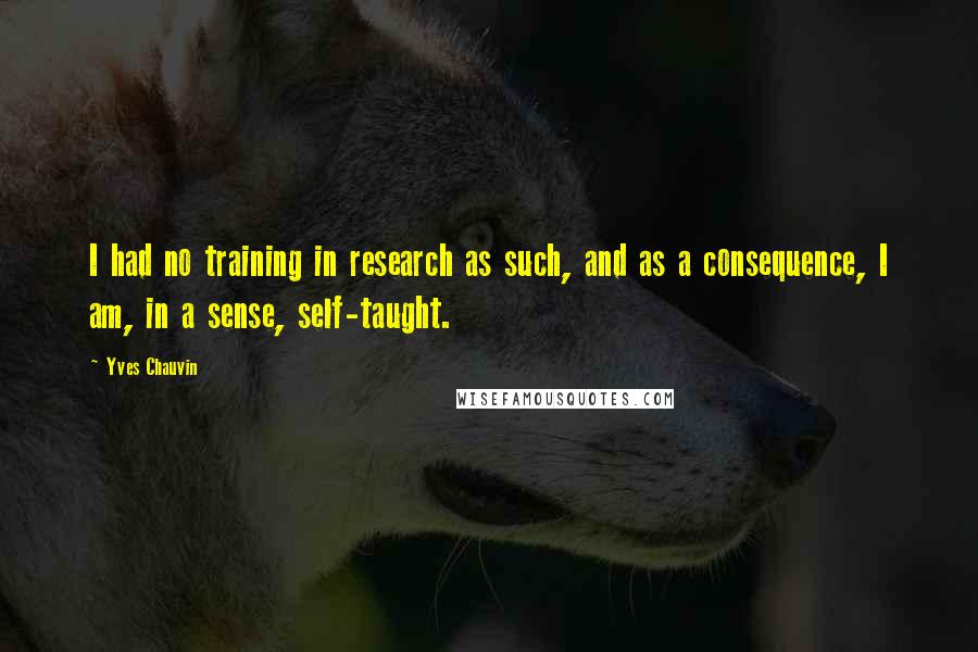 Yves Chauvin Quotes: I had no training in research as such, and as a consequence, I am, in a sense, self-taught.