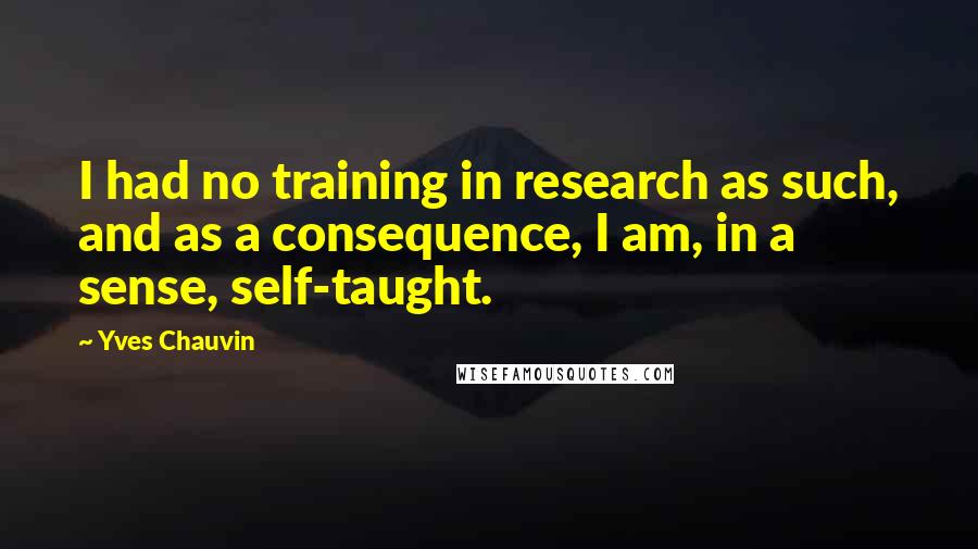 Yves Chauvin Quotes: I had no training in research as such, and as a consequence, I am, in a sense, self-taught.