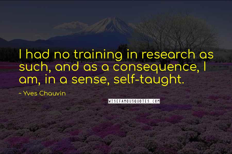 Yves Chauvin Quotes: I had no training in research as such, and as a consequence, I am, in a sense, self-taught.