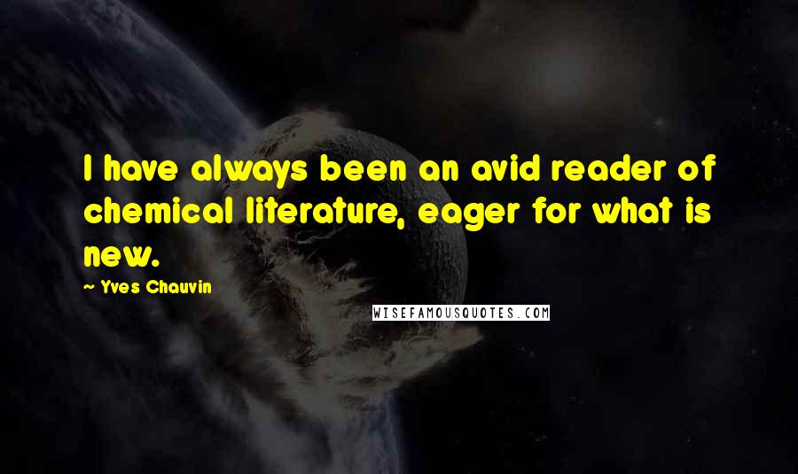 Yves Chauvin Quotes: I have always been an avid reader of chemical literature, eager for what is new.