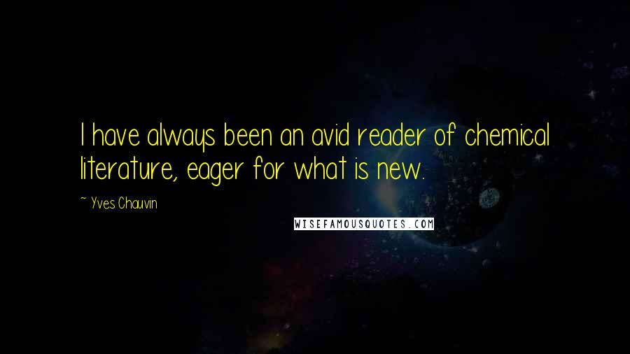 Yves Chauvin Quotes: I have always been an avid reader of chemical literature, eager for what is new.