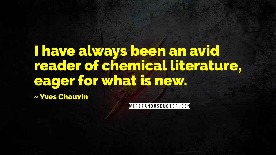 Yves Chauvin Quotes: I have always been an avid reader of chemical literature, eager for what is new.