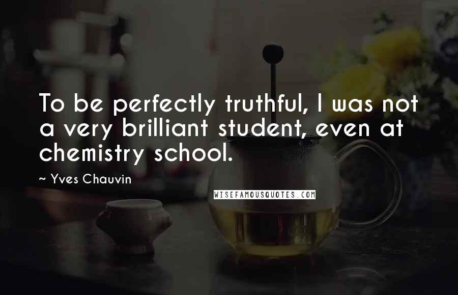 Yves Chauvin Quotes: To be perfectly truthful, I was not a very brilliant student, even at chemistry school.
